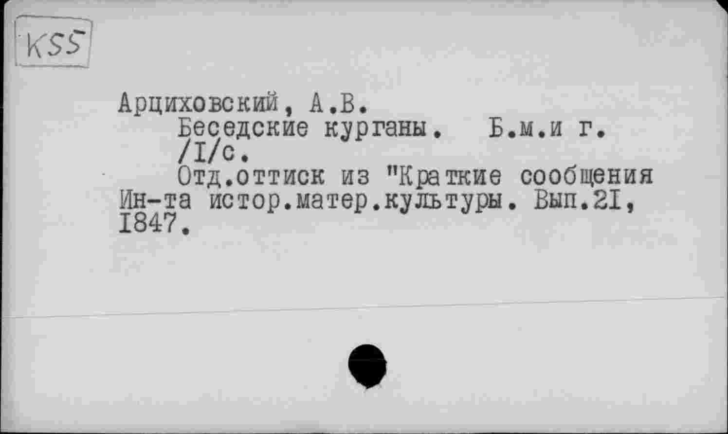 ﻿KSS
Арциховский, А.В.
Беседские курганы. Б.м.и г.
/I/o.
Отд.оттиск из "Краткие сообщения Ин-та истор.матер.культуры. Вып.21,